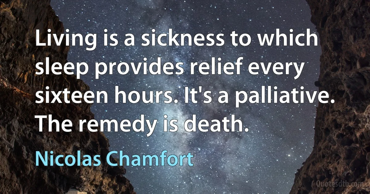 Living is a sickness to which sleep provides relief every sixteen hours. It's a palliative. The remedy is death. (Nicolas Chamfort)