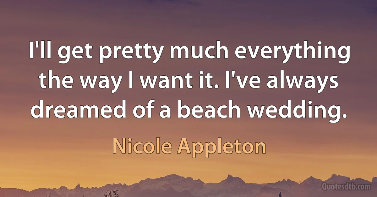 I'll get pretty much everything the way I want it. I've always dreamed of a beach wedding. (Nicole Appleton)