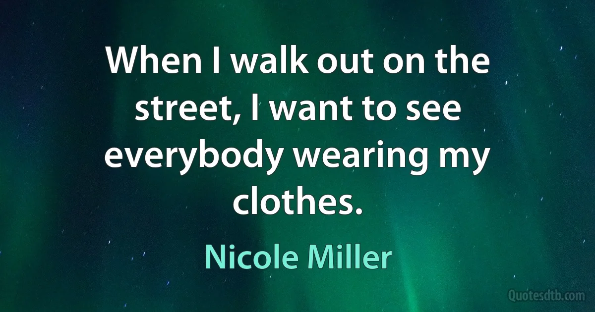 When I walk out on the street, I want to see everybody wearing my clothes. (Nicole Miller)