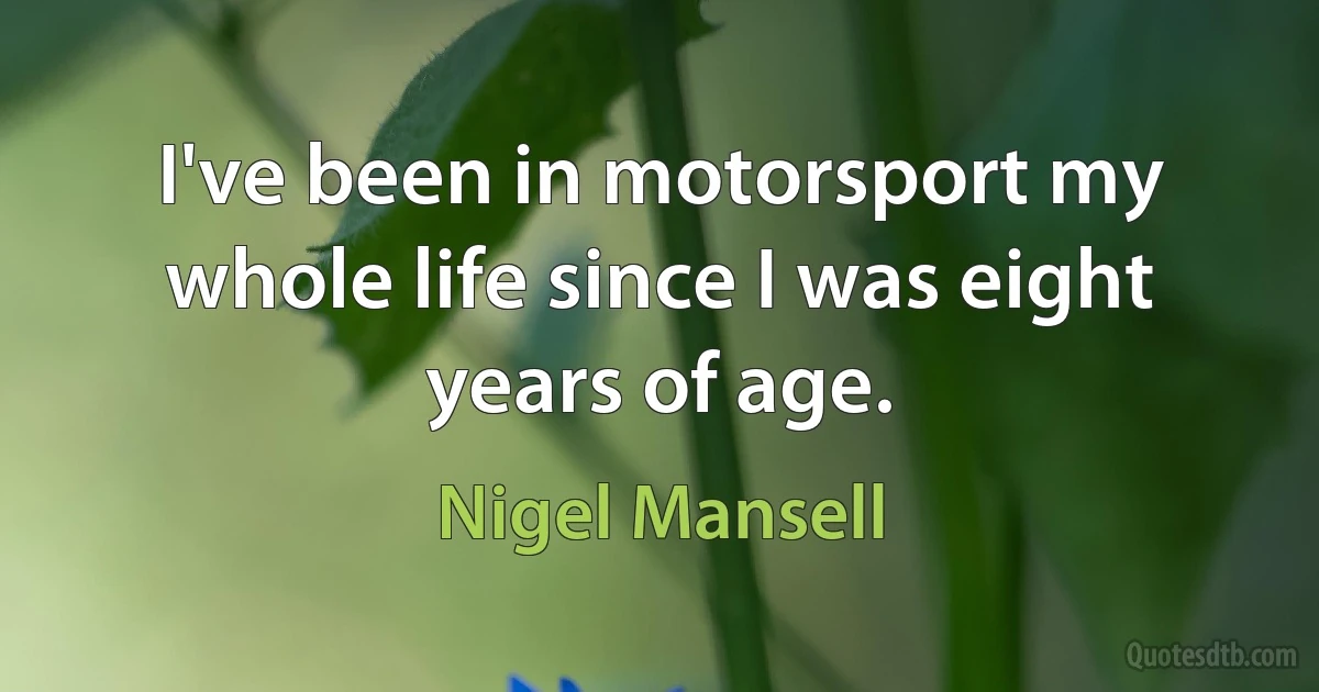 I've been in motorsport my whole life since I was eight years of age. (Nigel Mansell)