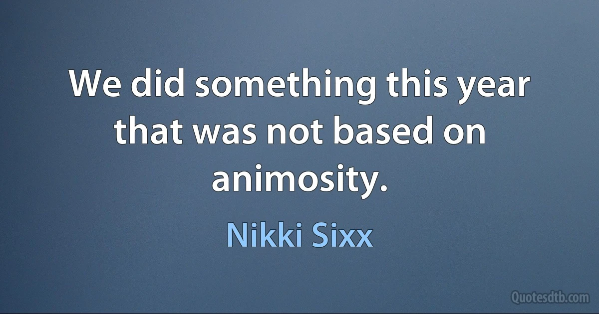 We did something this year that was not based on animosity. (Nikki Sixx)