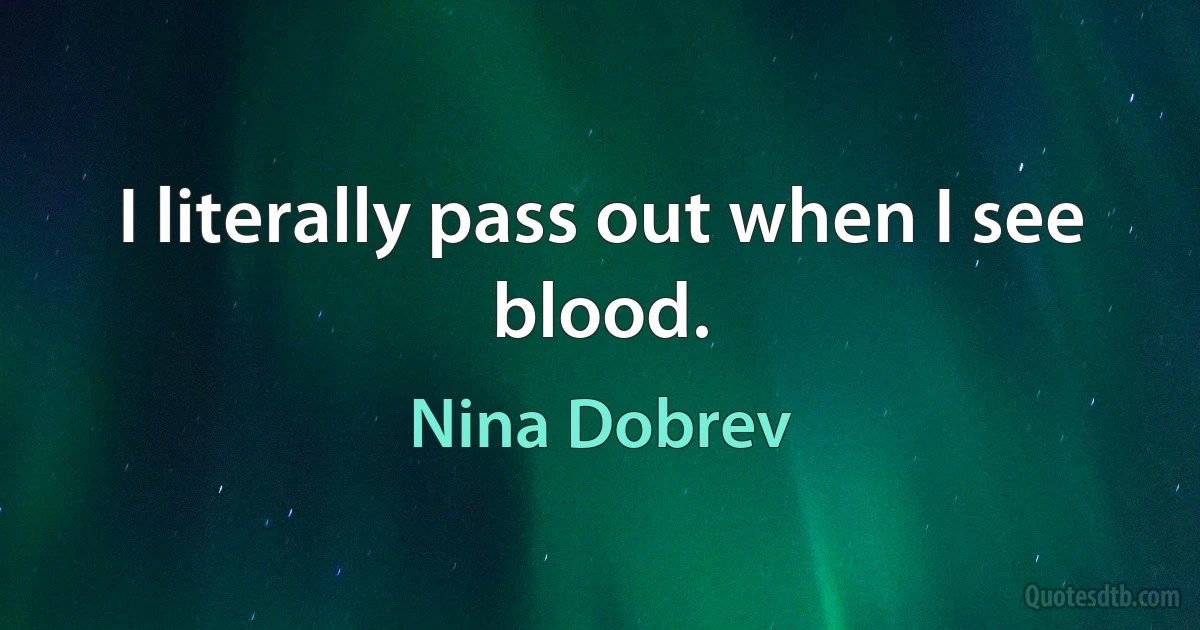 I literally pass out when I see blood. (Nina Dobrev)