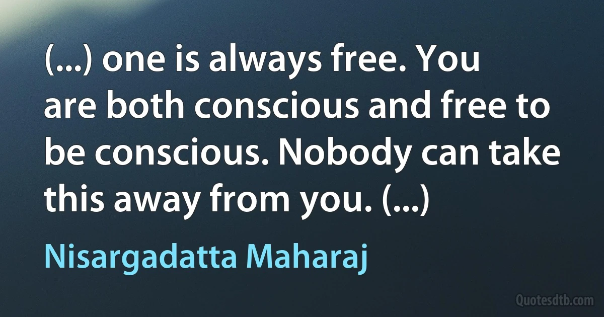 (...) one is always free. You are both conscious and free to be conscious. Nobody can take this away from you. (...) (Nisargadatta Maharaj)