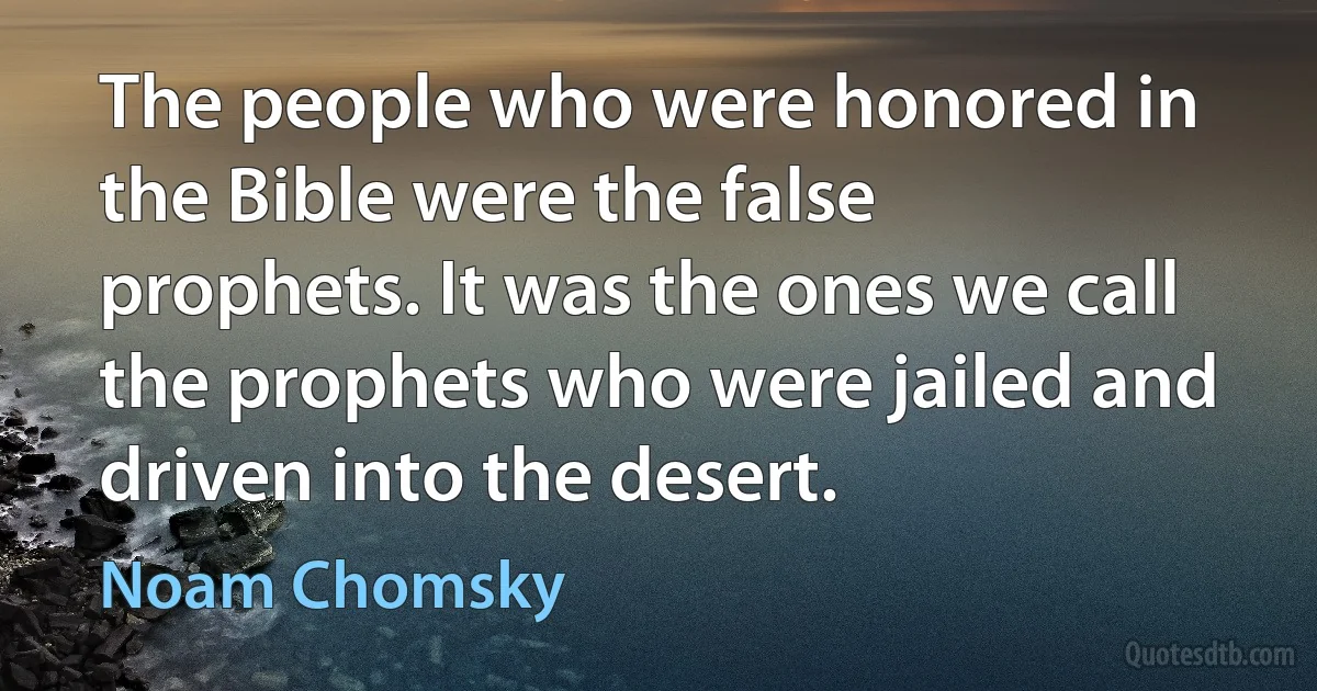 The people who were honored in the Bible were the false prophets. It was the ones we call the prophets who were jailed and driven into the desert. (Noam Chomsky)