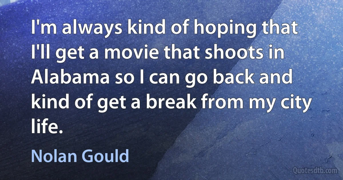 I'm always kind of hoping that I'll get a movie that shoots in Alabama so I can go back and kind of get a break from my city life. (Nolan Gould)