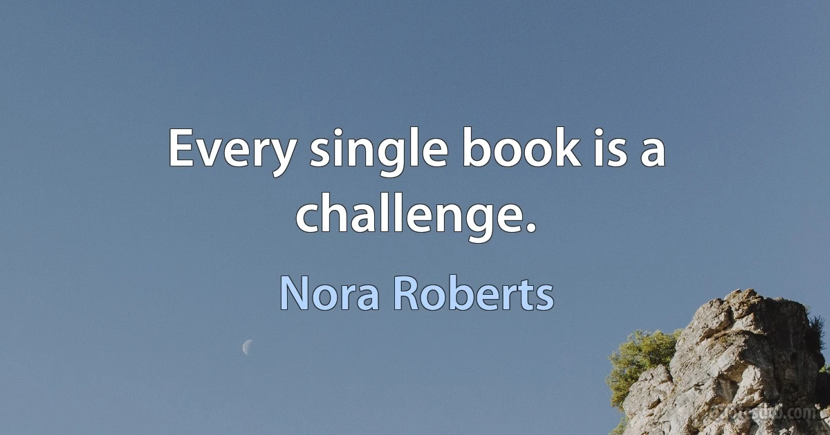 Every single book is a challenge. (Nora Roberts)