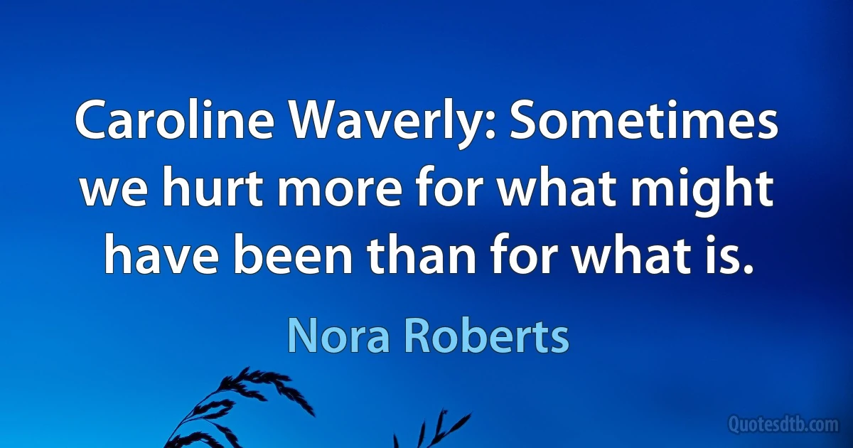 Caroline Waverly: Sometimes we hurt more for what might have been than for what is. (Nora Roberts)