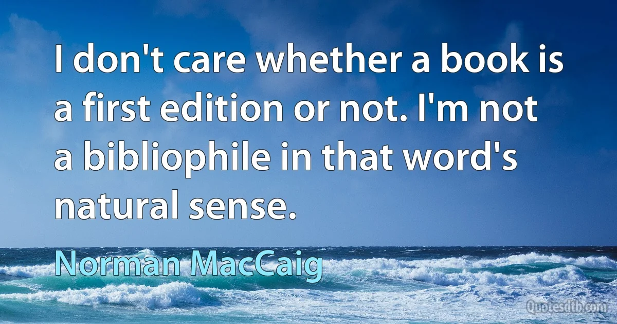 I don't care whether a book is a first edition or not. I'm not a bibliophile in that word's natural sense. (Norman MacCaig)