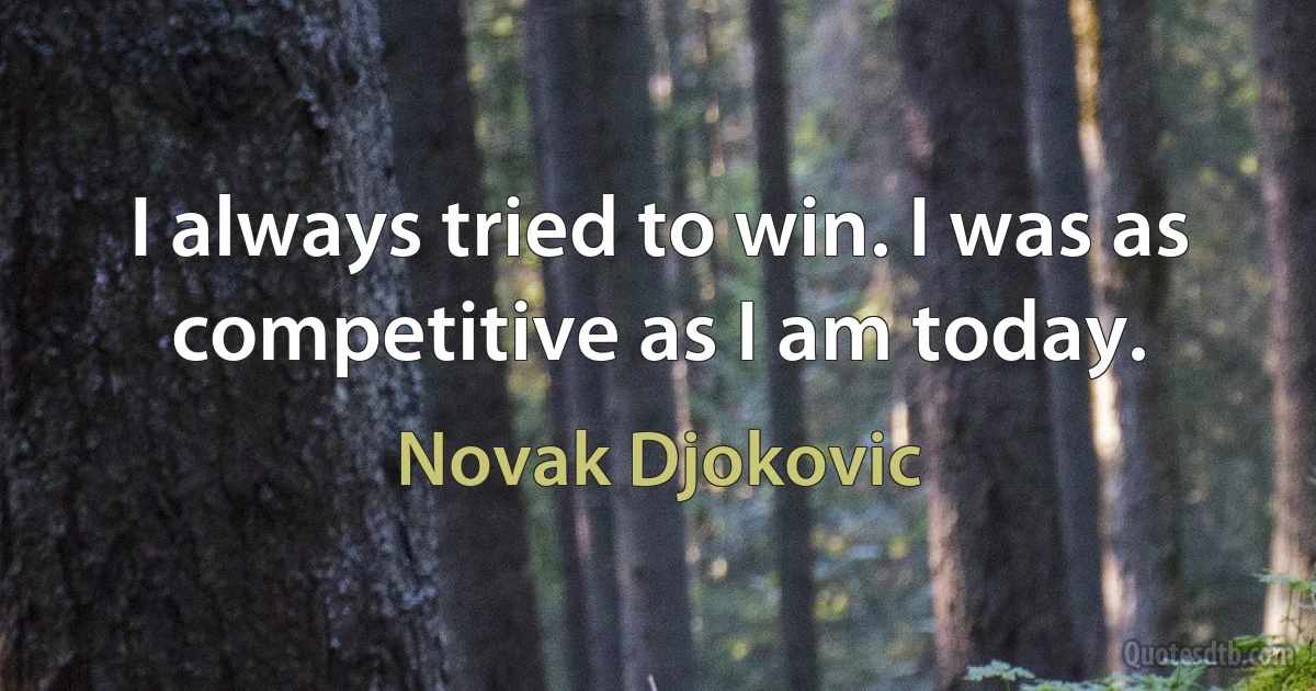 I always tried to win. I was as competitive as I am today. (Novak Djokovic)