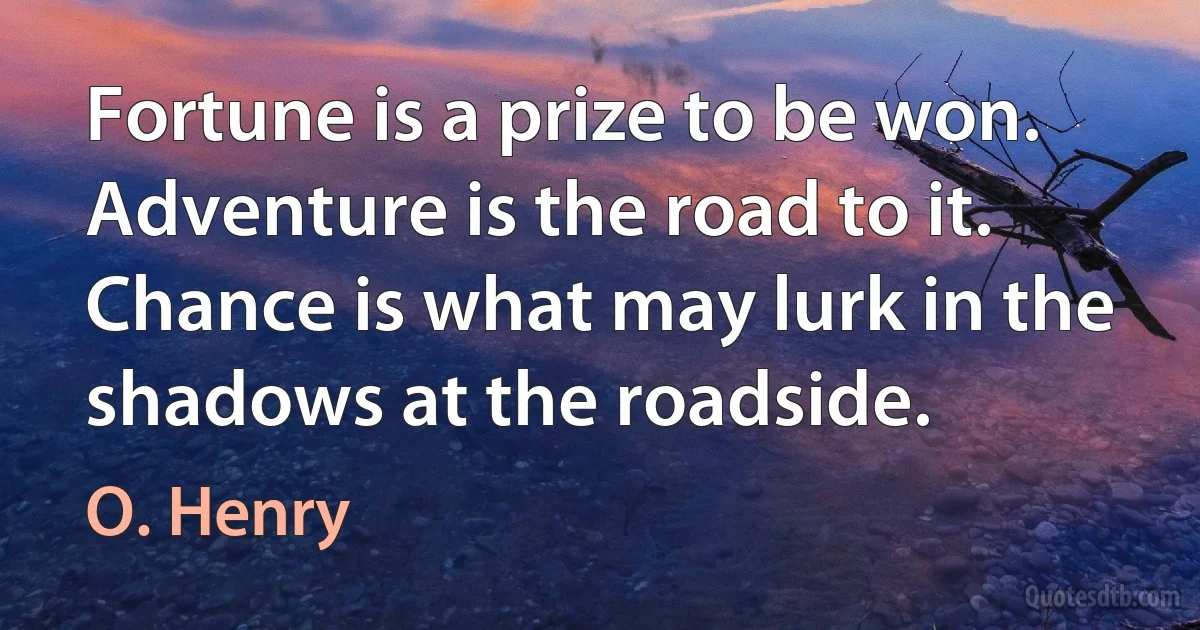 Fortune is a prize to be won. Adventure is the road to it. Chance is what may lurk in the shadows at the roadside. (O. Henry)