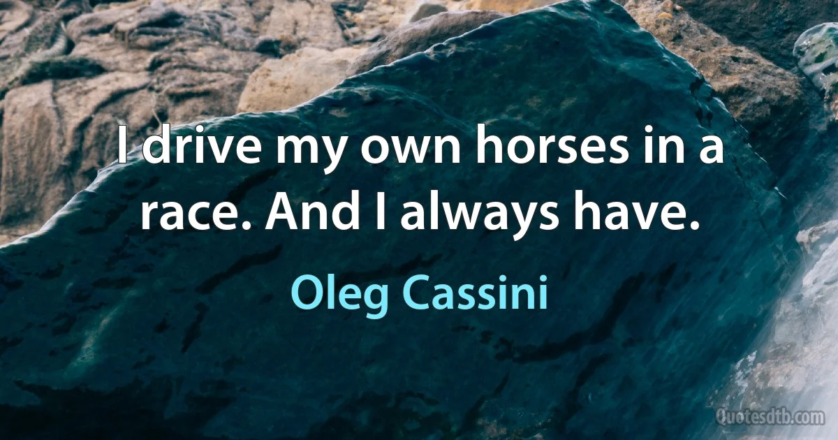 I drive my own horses in a race. And I always have. (Oleg Cassini)