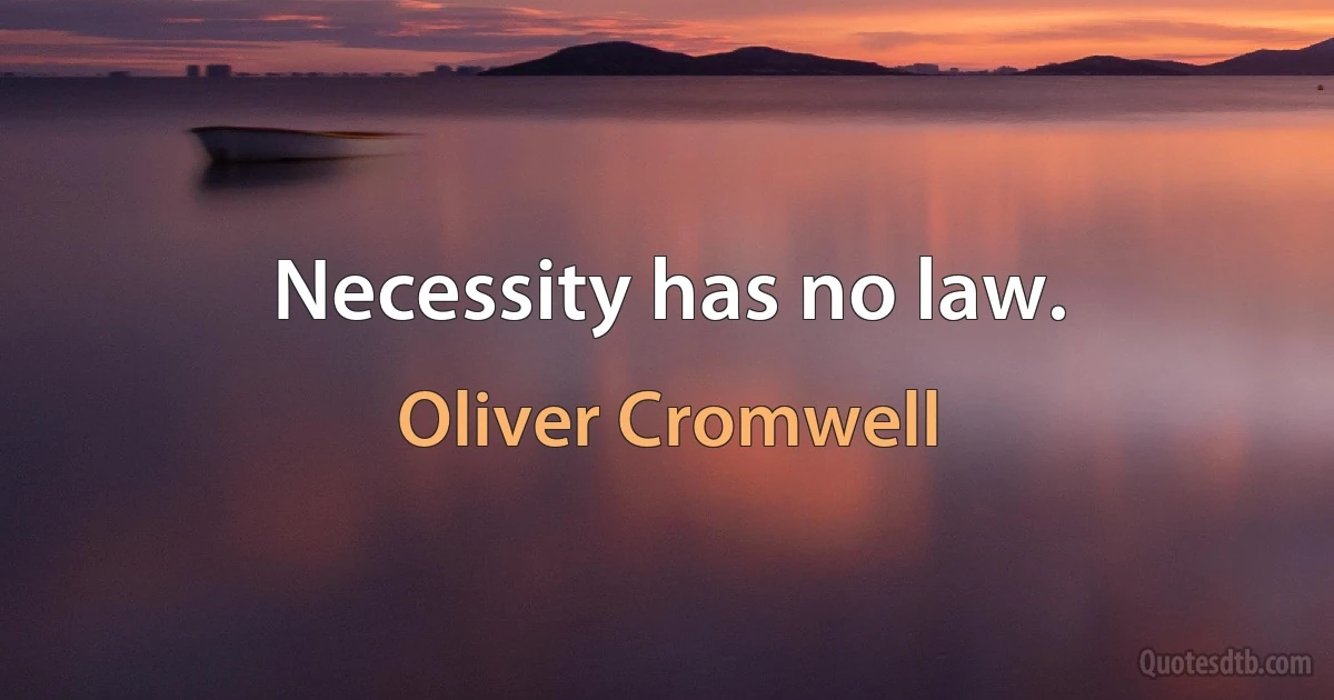 Necessity has no law. (Oliver Cromwell)