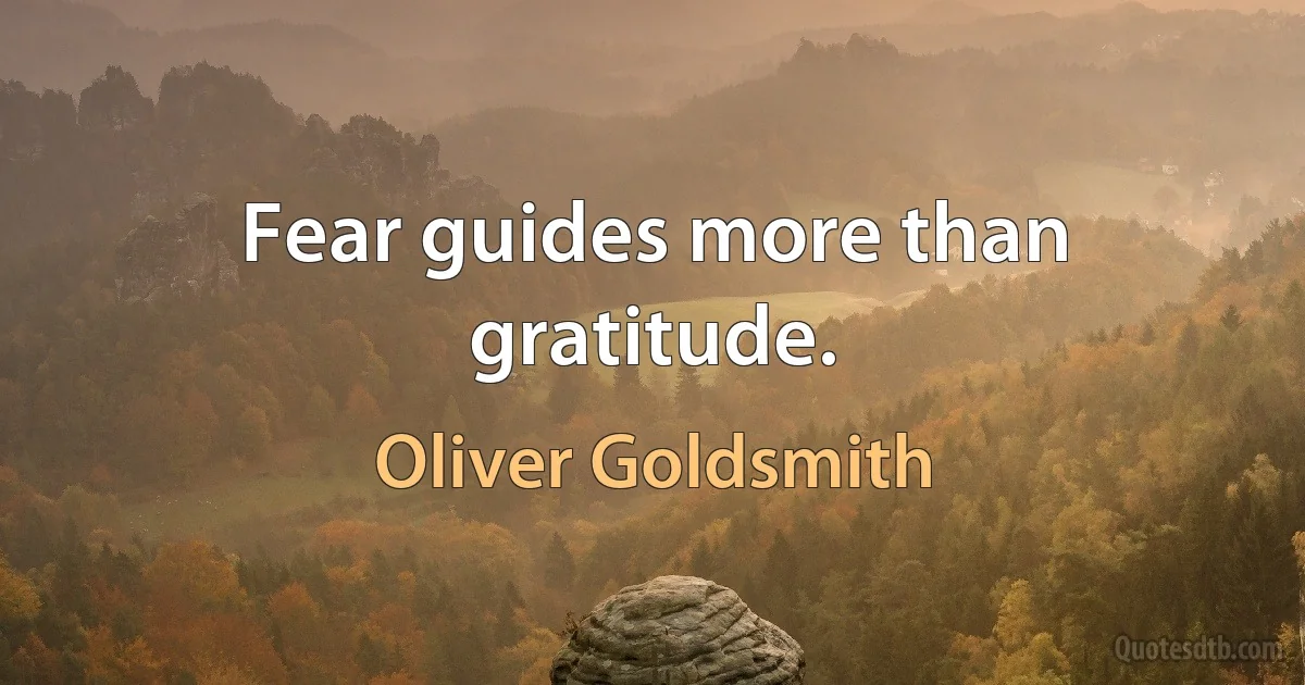 Fear guides more than gratitude. (Oliver Goldsmith)