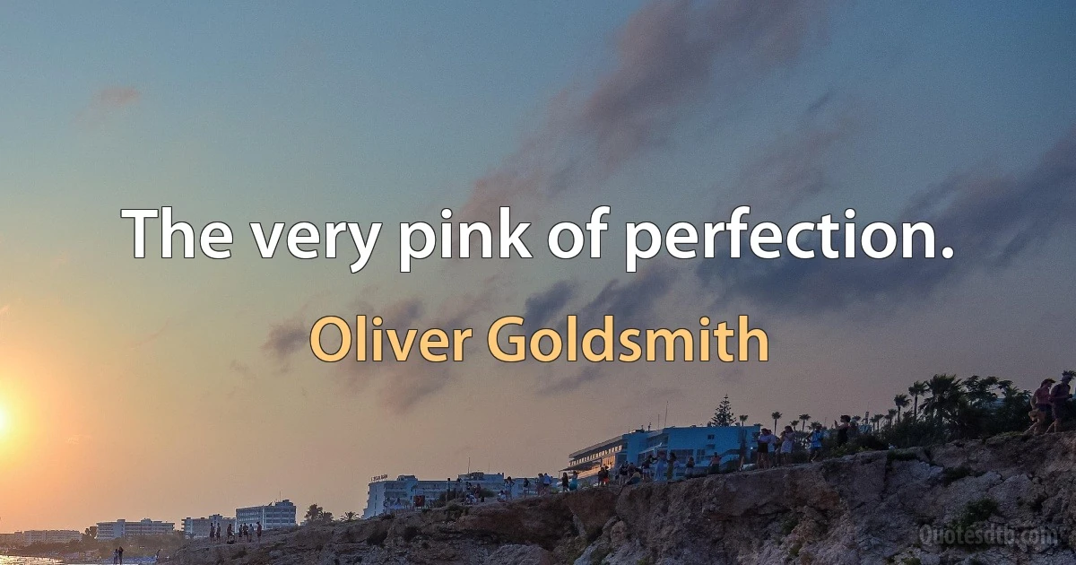 The very pink of perfection. (Oliver Goldsmith)