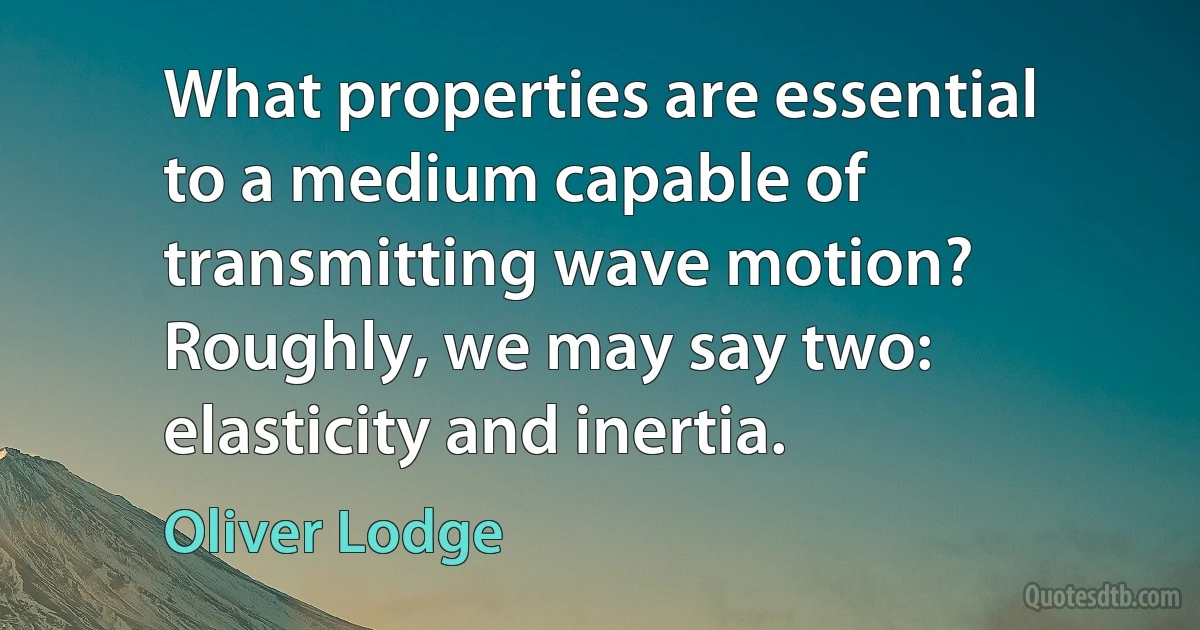 What properties are essential to a medium capable of transmitting wave motion? Roughly, we may say two: elasticity and inertia. (Oliver Lodge)