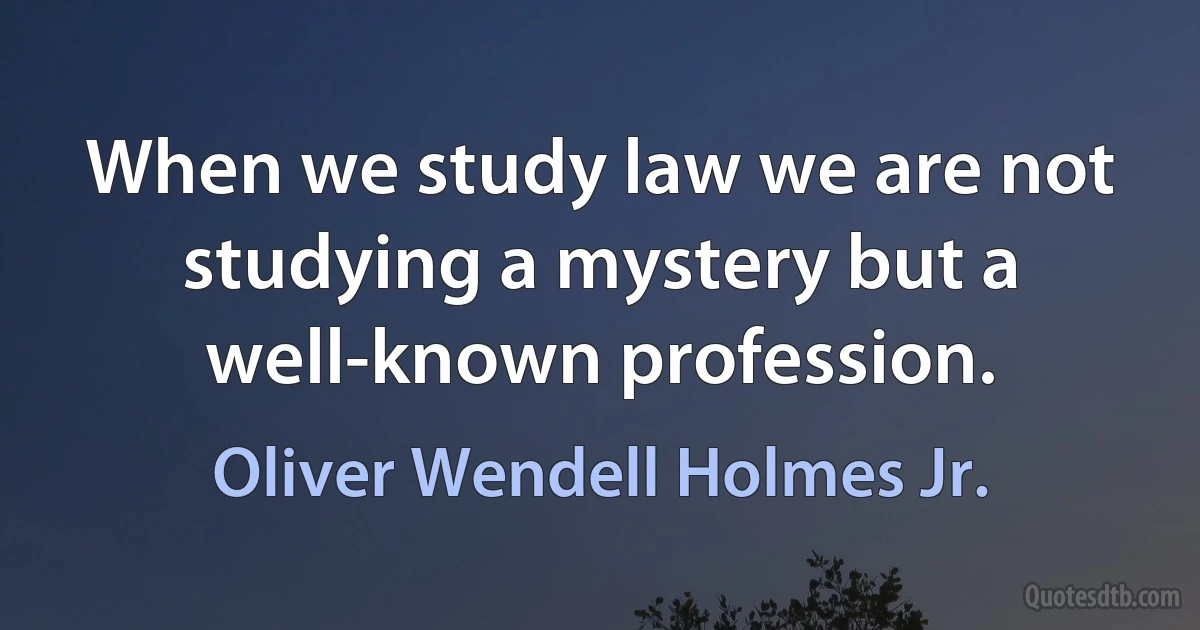 When we study law we are not studying a mystery but a well-known profession. (Oliver Wendell Holmes Jr.)