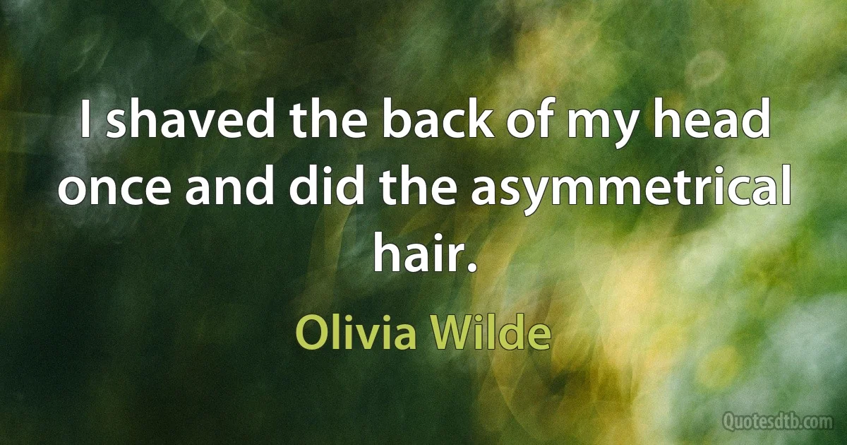 I shaved the back of my head once and did the asymmetrical hair. (Olivia Wilde)