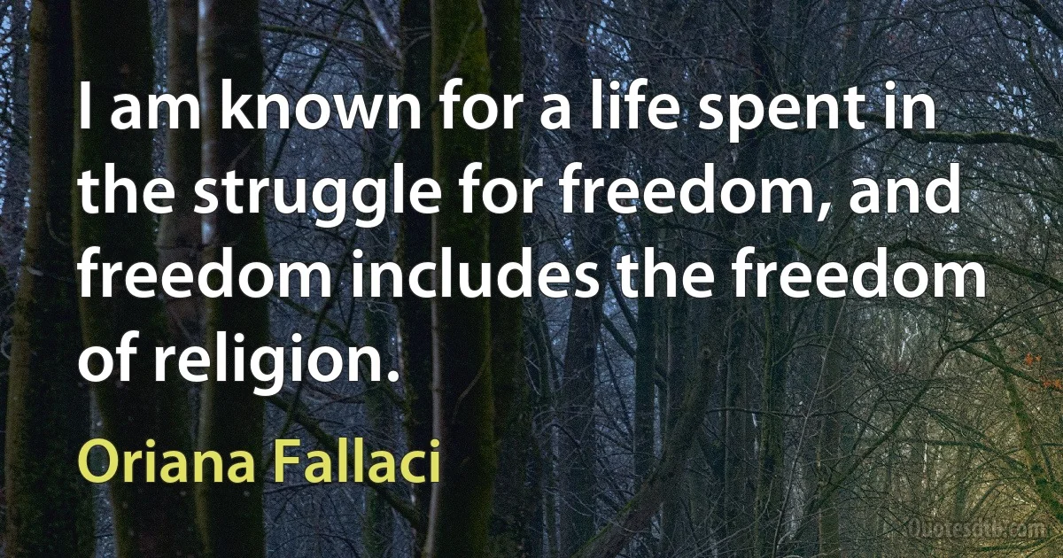 I am known for a life spent in the struggle for freedom, and freedom includes the freedom of religion. (Oriana Fallaci)