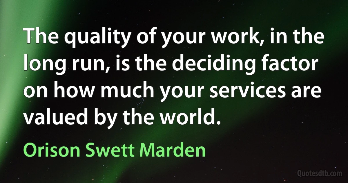 The quality of your work, in the long run, is the deciding factor on how much your services are valued by the world. (Orison Swett Marden)