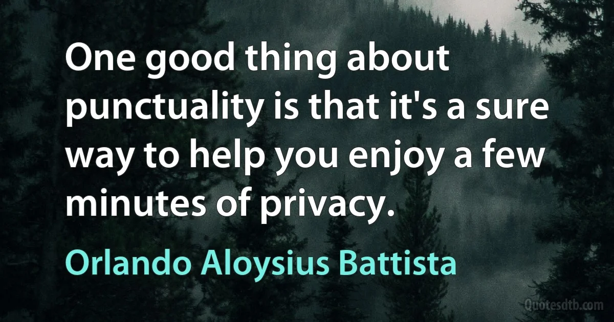 One good thing about punctuality is that it's a sure way to help you enjoy a few minutes of privacy. (Orlando Aloysius Battista)