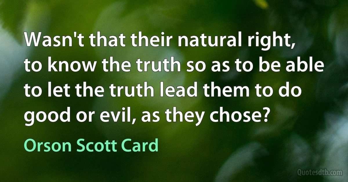 Wasn't that their natural right, to know the truth so as to be able to let the truth lead them to do good or evil, as they chose? (Orson Scott Card)