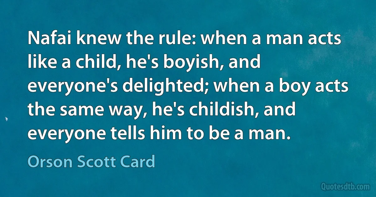 Nafai knew the rule: when a man acts like a child, he's boyish, and everyone's delighted; when a boy acts the same way, he's childish, and everyone tells him to be a man. (Orson Scott Card)