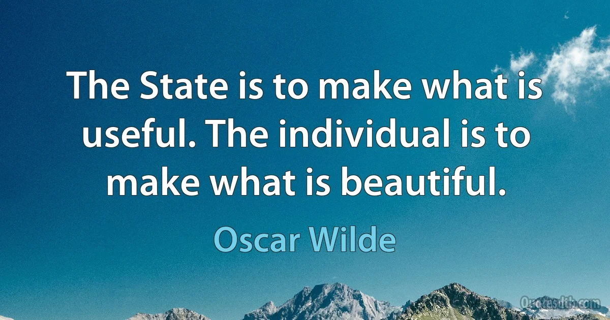 The State is to make what is useful. The individual is to make what is beautiful. (Oscar Wilde)