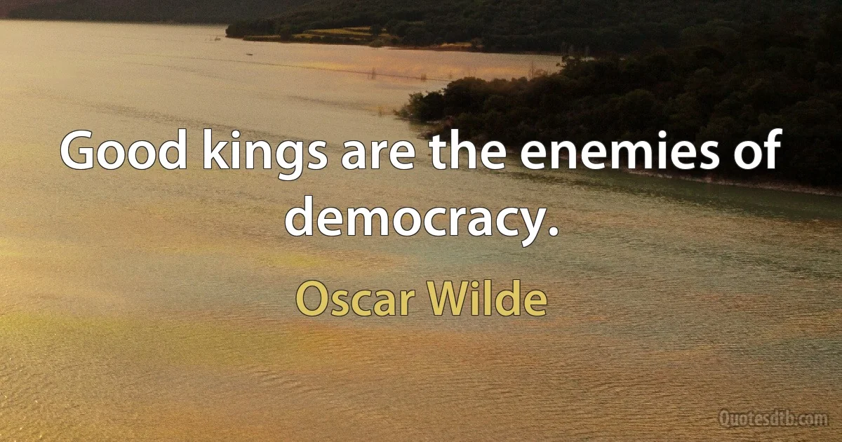 Good kings are the enemies of democracy. (Oscar Wilde)