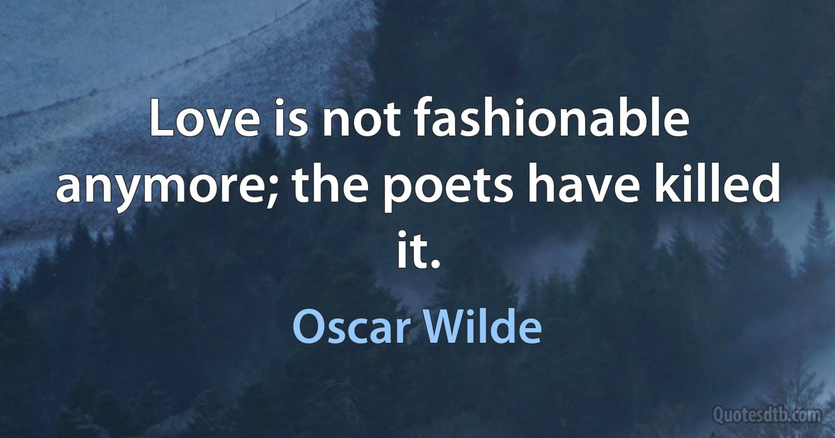 Love is not fashionable anymore; the poets have killed it. (Oscar Wilde)