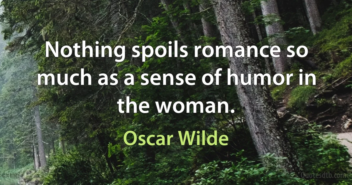 Nothing spoils romance so much as a sense of humor in the woman. (Oscar Wilde)