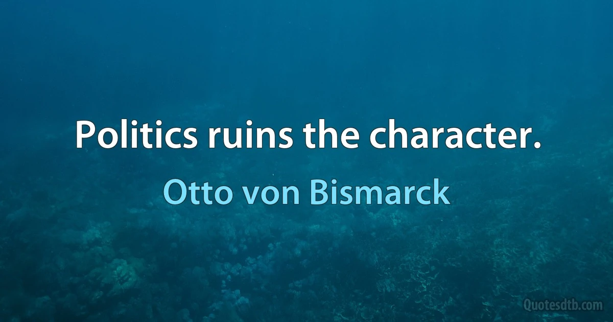 Politics ruins the character. (Otto von Bismarck)