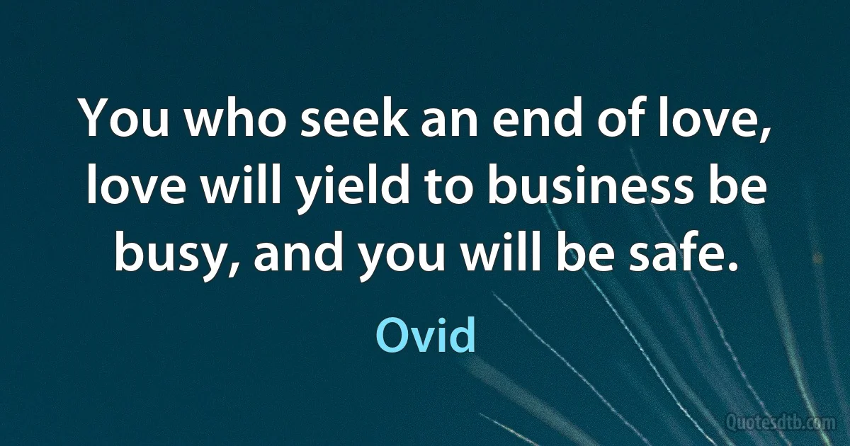 You who seek an end of love, love will yield to business be busy, and you will be safe. (Ovid)