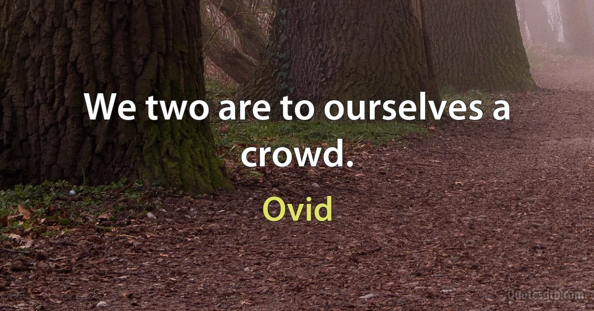 We two are to ourselves a crowd. (Ovid)