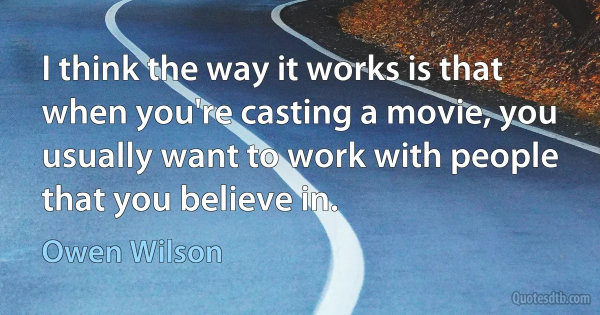 I think the way it works is that when you're casting a movie, you usually want to work with people that you believe in. (Owen Wilson)