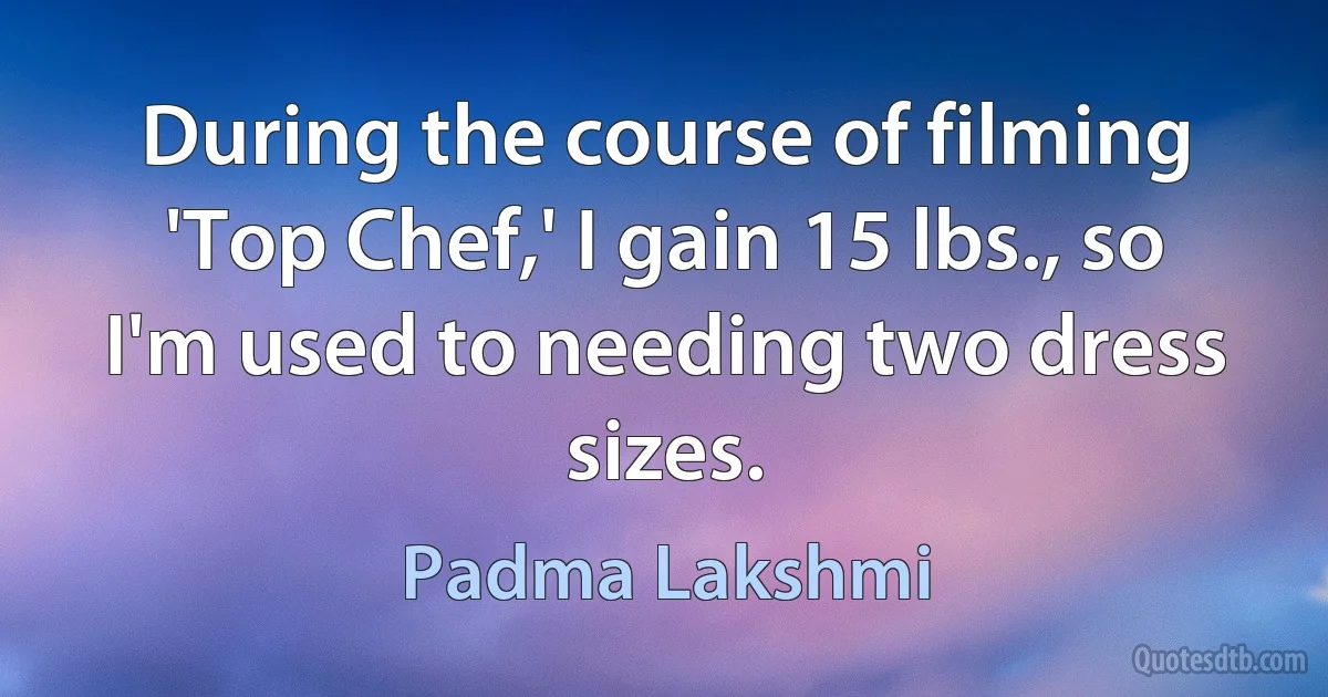 During the course of filming 'Top Chef,' I gain 15 lbs., so I'm used to needing two dress sizes. (Padma Lakshmi)