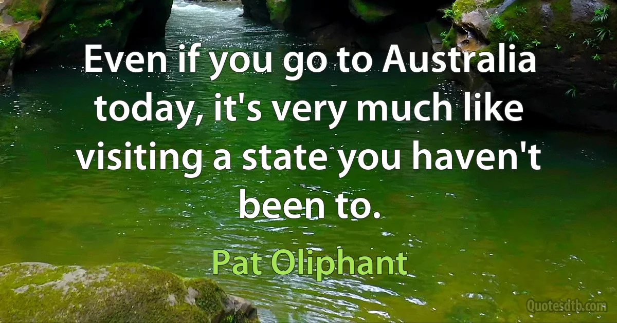 Even if you go to Australia today, it's very much like visiting a state you haven't been to. (Pat Oliphant)