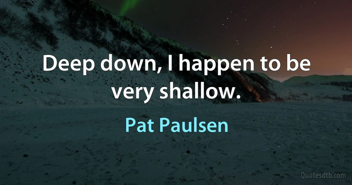 Deep down, I happen to be very shallow. (Pat Paulsen)