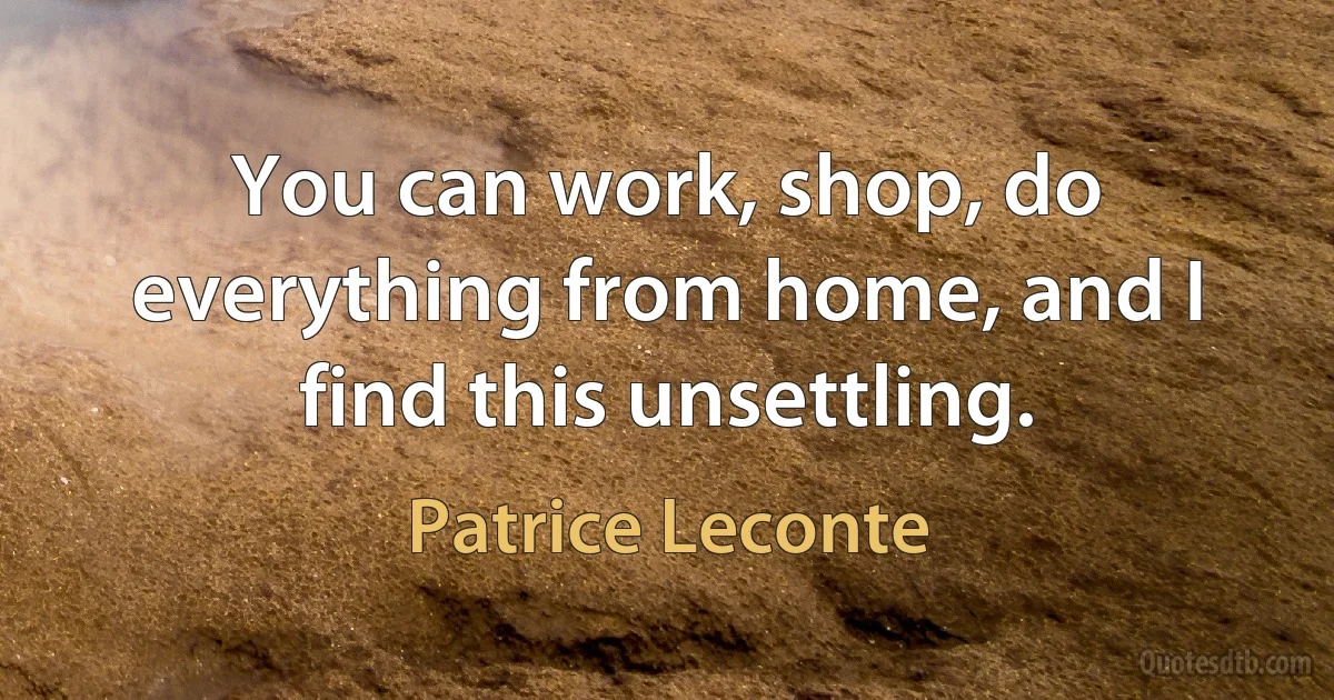 You can work, shop, do everything from home, and I find this unsettling. (Patrice Leconte)