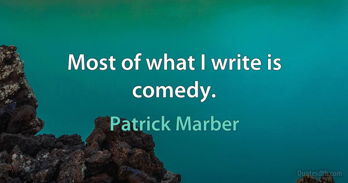 Most of what I write is comedy. (Patrick Marber)