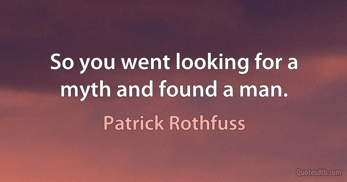 So you went looking for a myth and found a man. (Patrick Rothfuss)