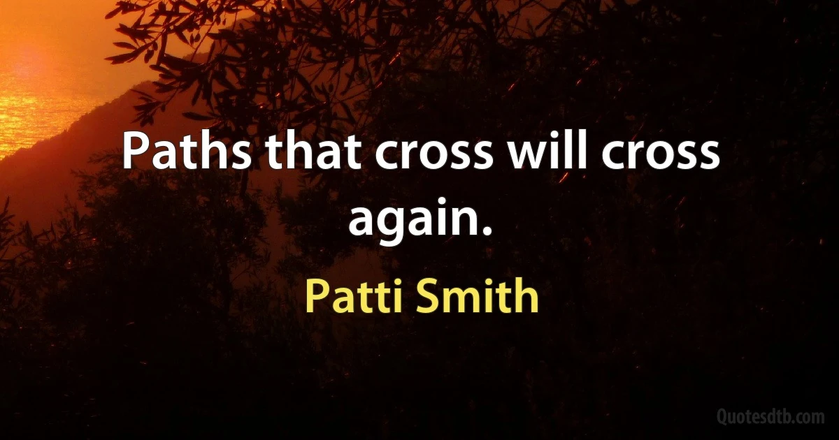 Paths that cross will cross again. (Patti Smith)