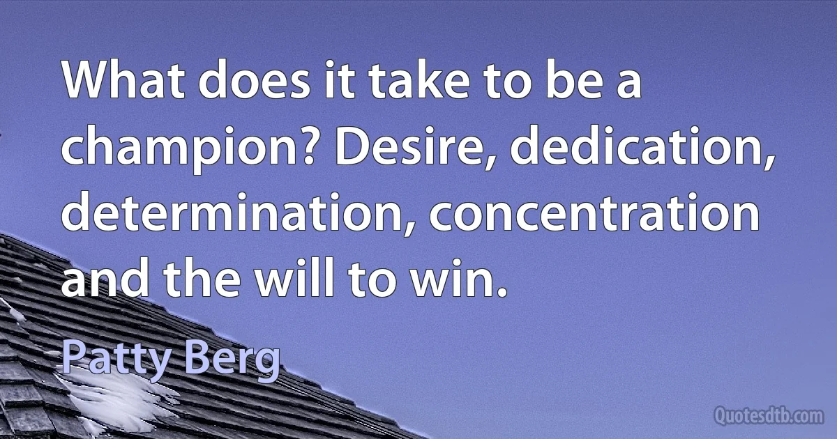 What does it take to be a champion? Desire, dedication, determination, concentration and the will to win. (Patty Berg)