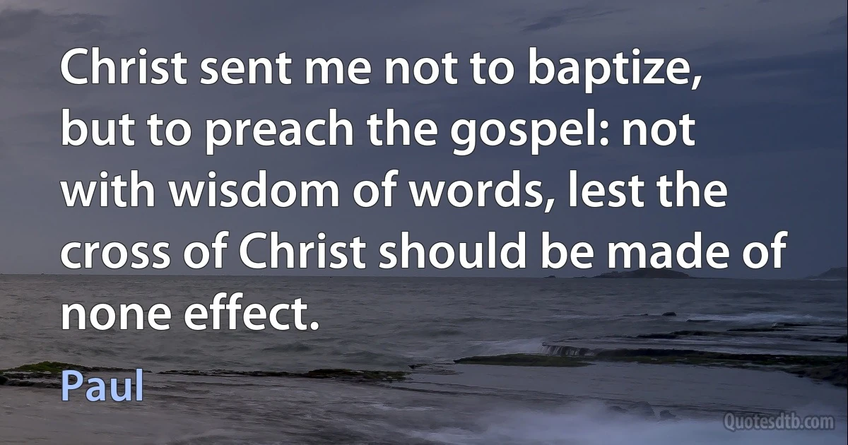 Christ sent me not to baptize, but to preach the gospel: not with wisdom of words, lest the cross of Christ should be made of none effect. (Paul)