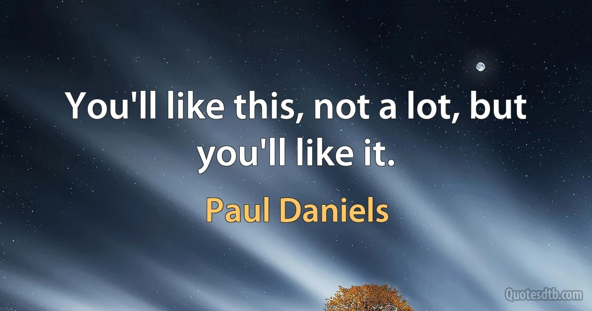 You'll like this, not a lot, but you'll like it. (Paul Daniels)