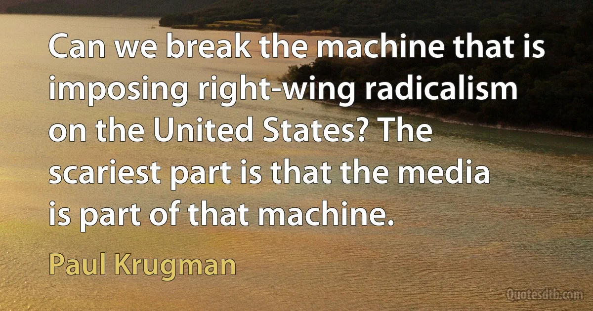 Can we break the machine that is imposing right-wing radicalism on the United States? The scariest part is that the media is part of that machine. (Paul Krugman)