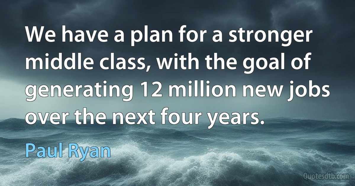 We have a plan for a stronger middle class, with the goal of generating 12 million new jobs over the next four years. (Paul Ryan)