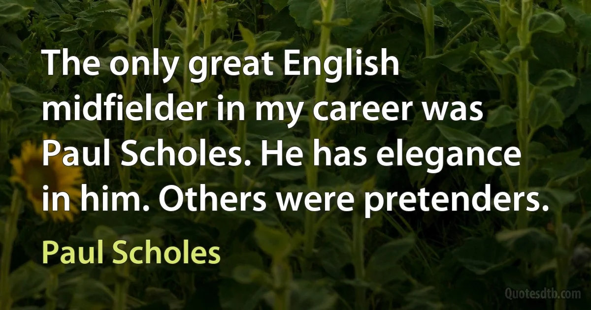 The only great English midfielder in my career was Paul Scholes. He has elegance in him. Others were pretenders. (Paul Scholes)