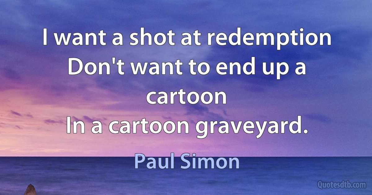 I want a shot at redemption
Don't want to end up a cartoon
In a cartoon graveyard. (Paul Simon)