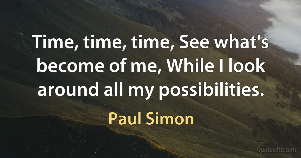 Time, time, time, See what's become of me, While I look around all my possibilities. (Paul Simon)