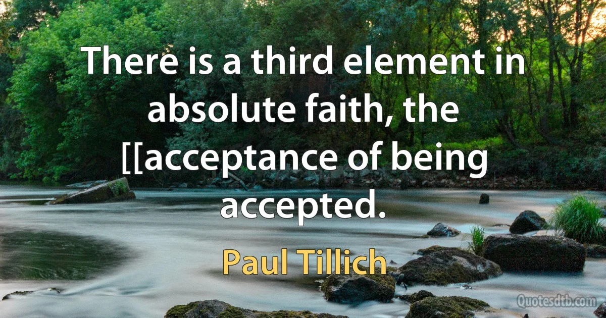 There is a third element in absolute faith, the [[acceptance of being accepted. (Paul Tillich)